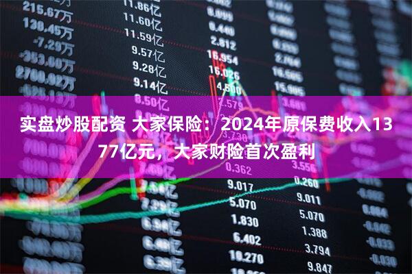 实盘炒股配资 大家保险：2024年原保费收入1377亿元，大家财险首次盈利