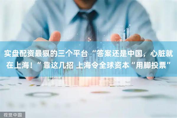 实盘配资最狠的三个平台 “答案还是中国，心脏就在上海！”靠这几招 上海令全球资本“用脚投票”
