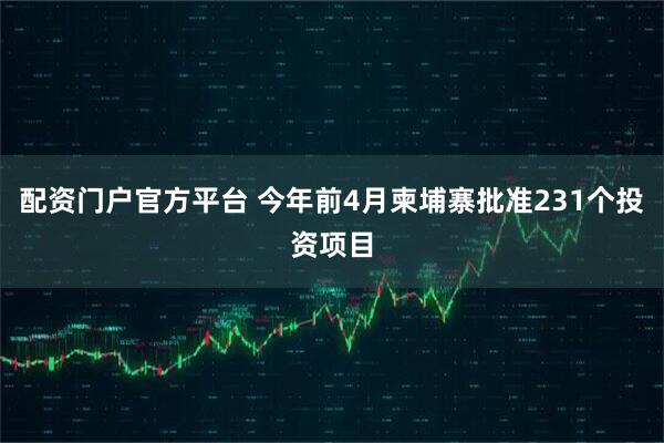 配资门户官方平台 今年前4月柬埔寨批准231个投资项目