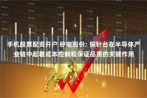 手机股票配资开户 矽电股份: 探针台在半导体产业链中起着成本控制和保证品质的关键作用