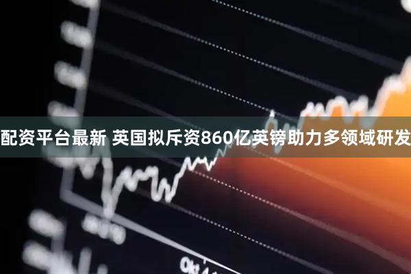 配资平台最新 英国拟斥资860亿英镑助力多领域研发