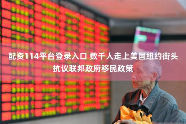 配资114平台登录入口 数千人走上美国纽约街头抗议联邦政府移民政策