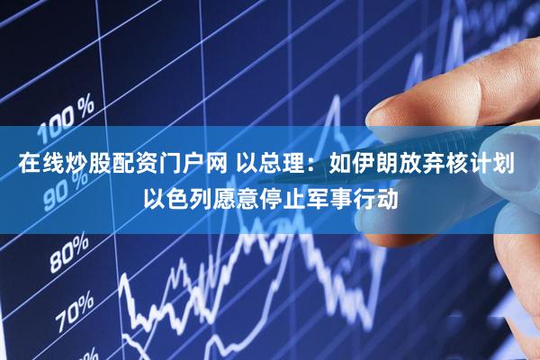 在线炒股配资门户网 以总理：如伊朗放弃核计划 以色列愿意停止军事行动