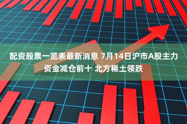 配资股票一览表最新消息 7月14日沪市A股主力资金减仓前十 北方稀土领跌