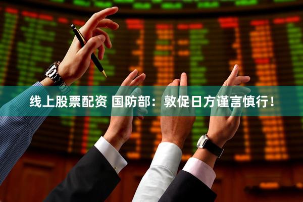 线上股票配资 国防部：敦促日方谨言慎行！