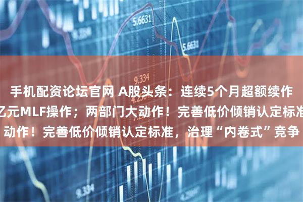 手机配资论坛官网 A股头条：连续5个月超额续作！央行今日开展4000亿元MLF操作；两部门大动作！完善低价倾销认定标准，治理“内卷式”竞争