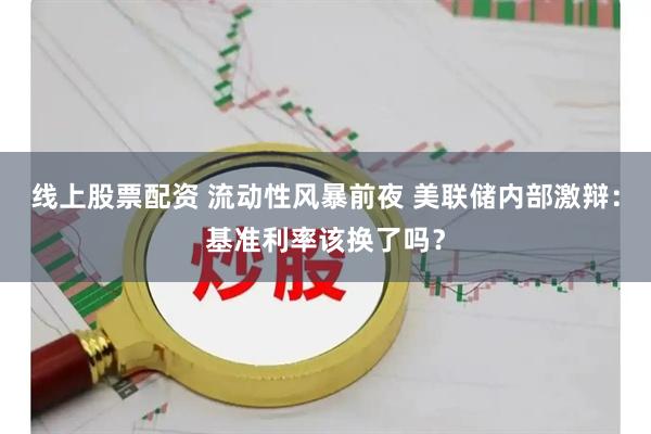 线上股票配资 流动性风暴前夜 美联储内部激辩：基准利率该换了吗？