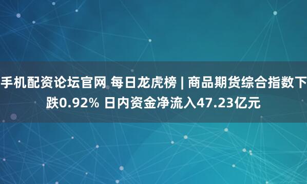 手机配资论坛官网 每日龙虎榜 | 商品期货综合指数下跌0.92% 日内资金净流入47.23亿元