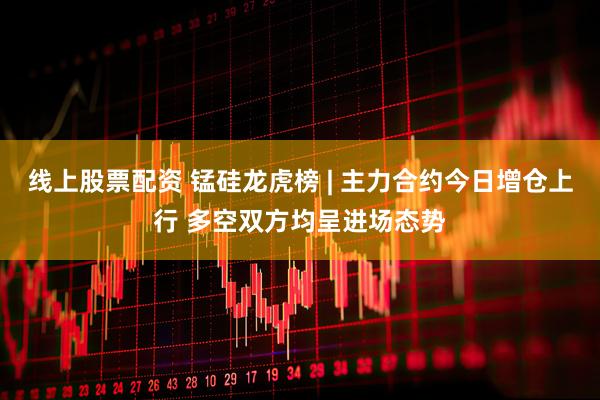 线上股票配资 锰硅龙虎榜 | 主力合约今日增仓上行 多空双方均呈进场态势