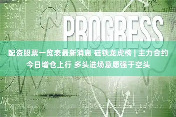 配资股票一览表最新消息 硅铁龙虎榜 | 主力合约今日增仓上行 多头进场意愿强于空头