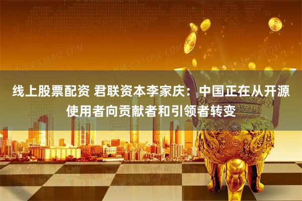 线上股票配资 君联资本李家庆：中国正在从开源使用者向贡献者和引领者转变