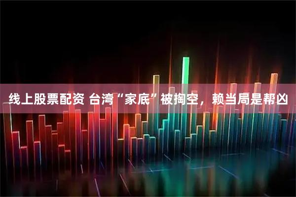 线上股票配资 台湾“家底”被掏空，赖当局是帮凶