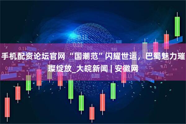 手机配资论坛官网 “国潮范”闪耀世运，巴蜀魅力璀璨绽放_大皖新闻 | 安徽网