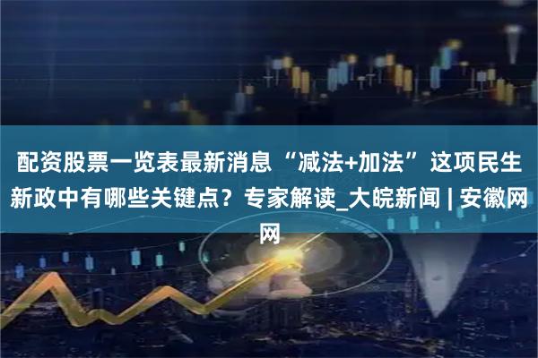 配资股票一览表最新消息 “减法+加法” 这项民生新政中有哪些关键点？专家解读_大皖新闻 | 安徽网