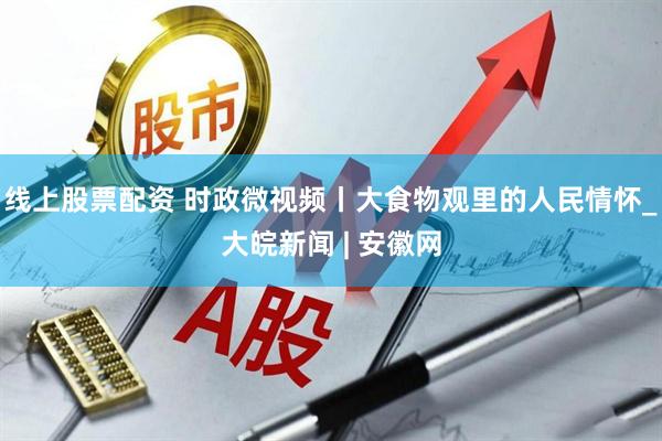 线上股票配资 时政微视频丨大食物观里的人民情怀_大皖新闻 | 安徽网