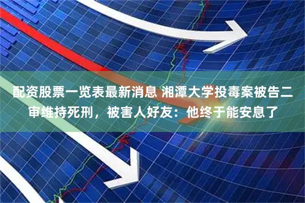 配资股票一览表最新消息 湘潭大学投毒案被告二审维持死刑，被害人好友：他终于能安息了