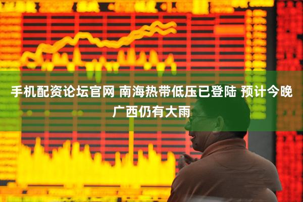 手机配资论坛官网 南海热带低压已登陆 预计今晚广西仍有大雨