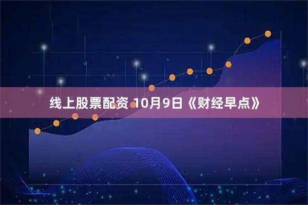 线上股票配资 10月9日《财经早点》