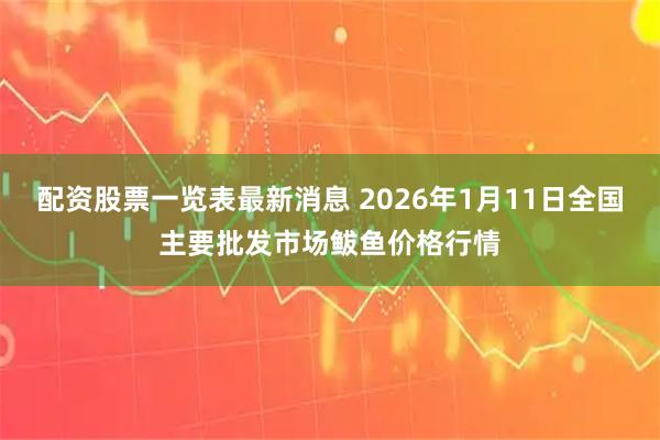 配资股票一览表最新消息 2026年1月11日全国主要批发市场鲅鱼价格行情