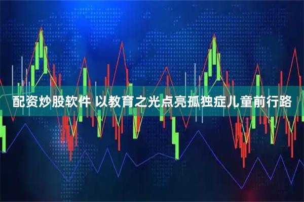配资炒股软件 以教育之光点亮孤独症儿童前行路