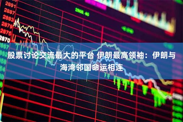 股票讨论交流最大的平台 伊朗最高领袖：伊朗与海湾邻国命运相连