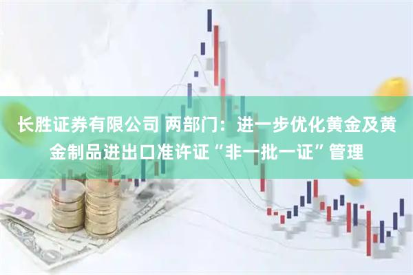 长胜证券有限公司 两部门：进一步优化黄金及黄金制品进出口准许证“非一批一证”管理
