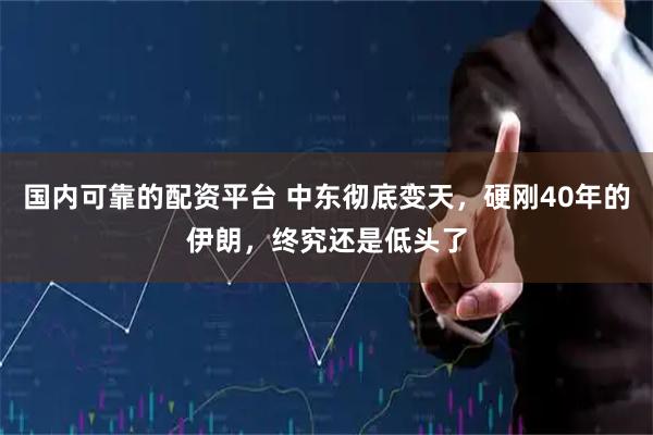 国内可靠的配资平台 中东彻底变天，硬刚40年的伊朗，终究还是低头了