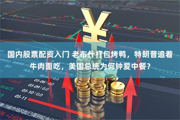国内股票配资入门 老布什打包烤鸭，特朗普追着牛肉面吃，美国总统为何钟爱中餐？