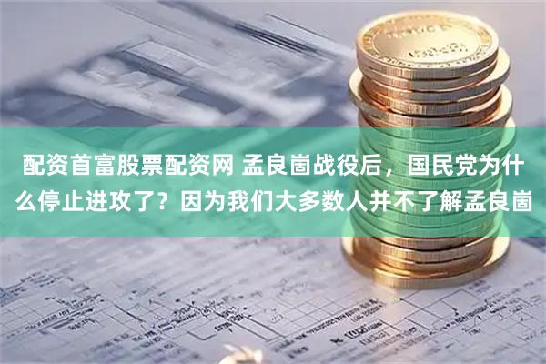 配资首富股票配资网 孟良崮战役后，国民党为什么停止进攻了？因为我们大多数人并不了解孟良崮