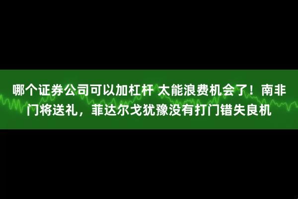 哪个证券公司可以加杠杆 太能浪费机会了！南非门将送礼，菲达尔戈犹豫没有打门错失良机