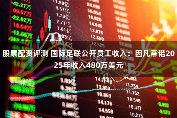 股票配资评测 国际足联公开员工收入：因凡蒂诺2025年收入480万美元