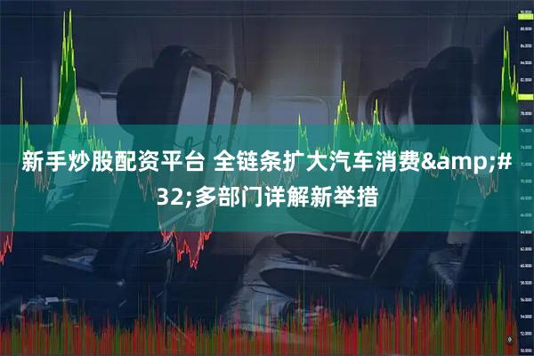 新手炒股配资平台 全链条扩大汽车消费 多部门详解新举措