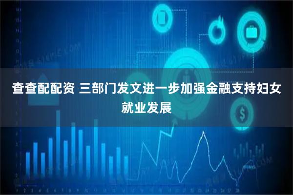 查查配配资 三部门发文进一步加强金融支持妇女就业发展