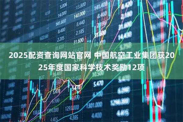 2025配资查询网站官网 中国航空工业集团获2025年度国家科学技术奖励12项