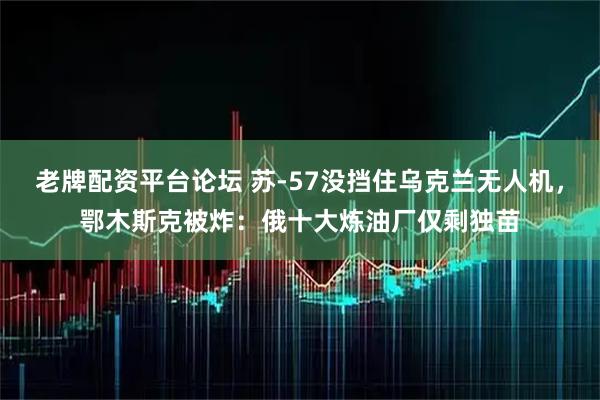 老牌配资平台论坛 苏-57没挡住乌克兰无人机，鄂木斯克被炸：俄十大炼油厂仅剩独苗