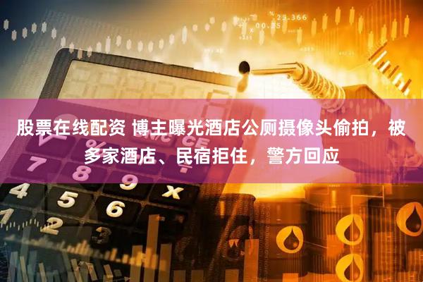 股票在线配资 博主曝光酒店公厕摄像头偷拍，被多家酒店、民宿拒住，警方回应