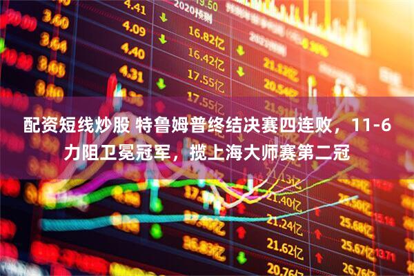 配资短线炒股 特鲁姆普终结决赛四连败，11-6力阻卫冕冠军，揽上海大师赛第二冠